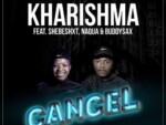 Kharishma – Cancel ft. Shebeshxt, Naqua SA & Buddy Sax